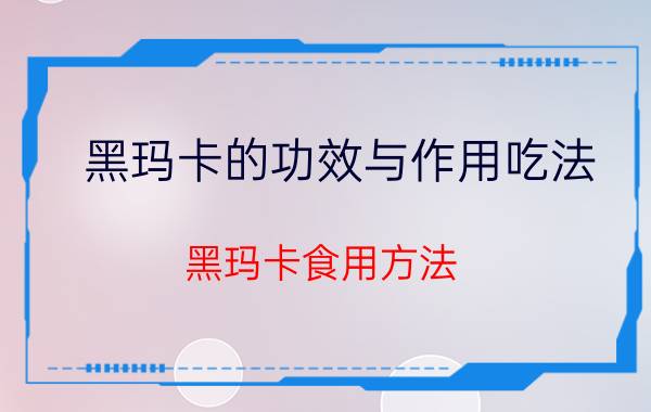 黑玛卡的功效与作用吃法 黑玛卡食用方法